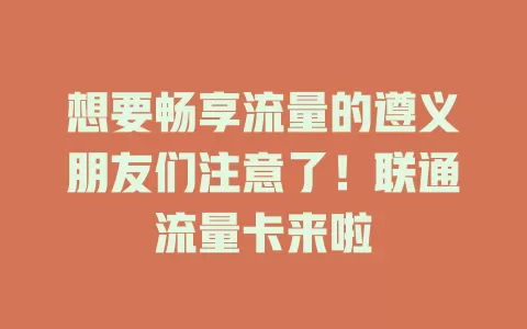 想要畅享流量的遵义朋友们注意了！联通流量卡来啦