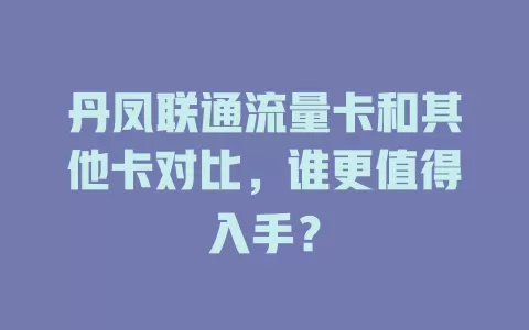 丹凤联通流量卡和其他卡对比，谁更值得入手？