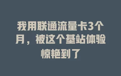 我用联通流量卡3个月，被这个基站体验惊艳到了