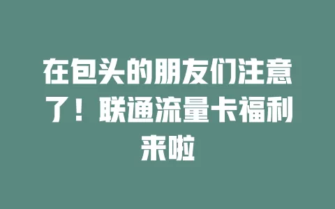 在包头的朋友们注意了！联通流量卡福利来啦