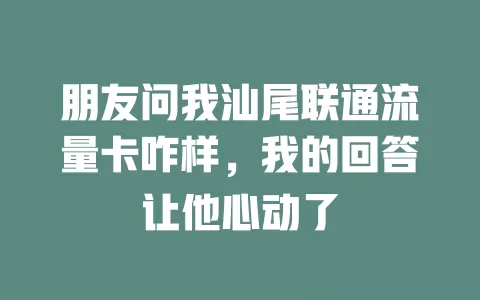 朋友问我汕尾联通流量卡咋样，我的回答让他心动了