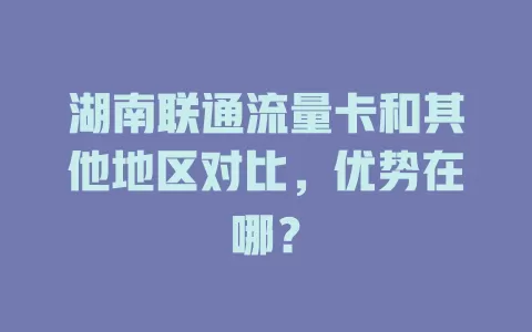 湖南联通流量卡和其他地区对比，优势在哪？