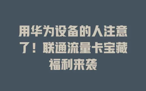 用华为设备的人注意了！联通流量卡宝藏福利来袭