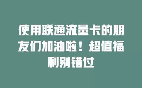 使用联通流量卡的朋友们加油啦！超值福利别错过