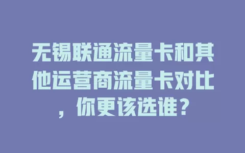 无锡联通流量卡和其他运营商流量卡对比，你更该选谁？