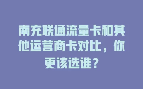 南充联通流量卡和其他运营商卡对比，你更该选谁？