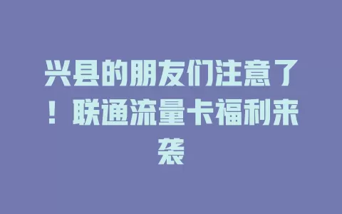 兴县的朋友们注意了！联通流量卡福利来袭