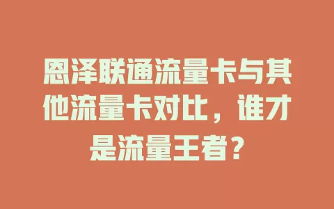恩泽联通流量卡与其他流量卡对比，谁才是流量王者？