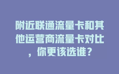 附近联通流量卡和其他运营商流量卡对比，你更该选谁？