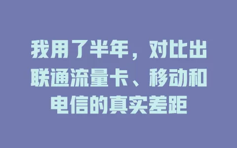 我用了半年，对比出联通流量卡、移动和电信的真实差距