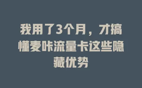 我用了3个月，才搞懂麦咔流量卡这些隐藏优势