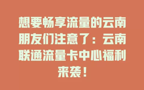 想要畅享流量的云南朋友们注意了：云南联通流量卡中心福利来袭！