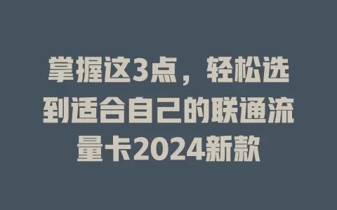 掌握这3点，轻松选到适合自己的联通流量卡2024新款