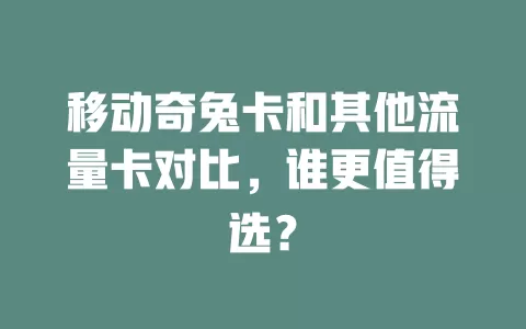 移动奇兔卡和其他流量卡对比，谁更值得选？
