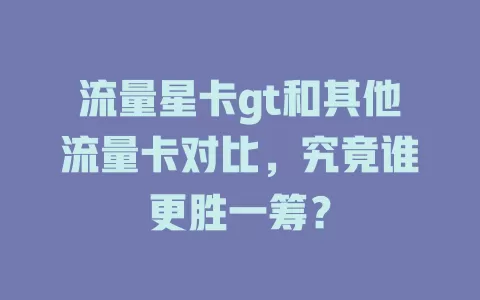 流量星卡gt和其他流量卡对比，究竟谁更胜一筹？