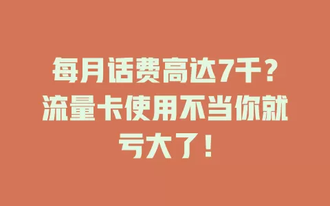 每月话费高达7千？流量卡使用不当你就亏大了！