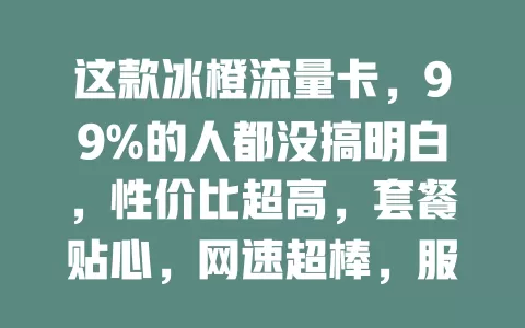 这款冰橙流量卡，99%的人都没搞明白，性价比超高，套餐贴心，网速超棒，服务超赞！