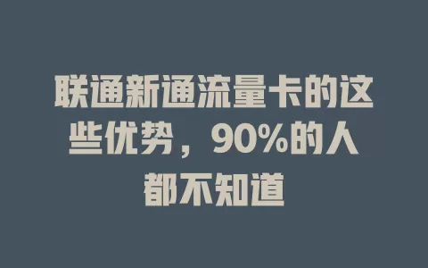 联通新通流量卡的这些优势，90%的人都不知道
