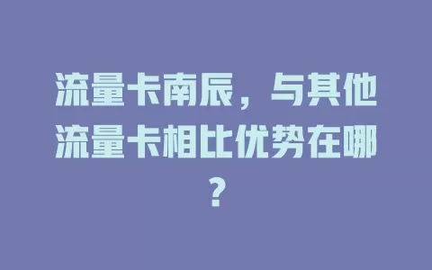 流量卡南辰，与其他流量卡相比优势在哪？