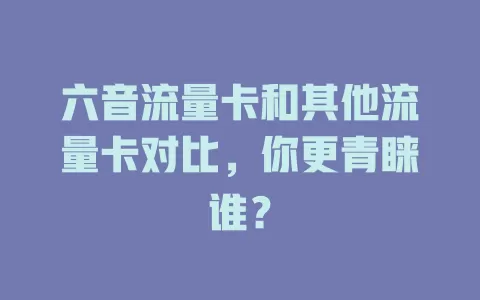 六音流量卡和其他流量卡对比，你更青睐谁？