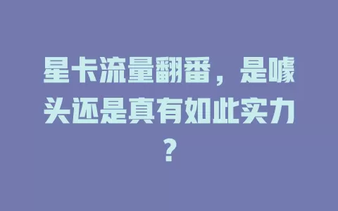 星卡流量翻番，是噱头还是真有如此实力？