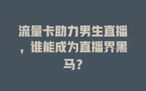 流量卡助力男生直播，谁能成为直播界黑马？
