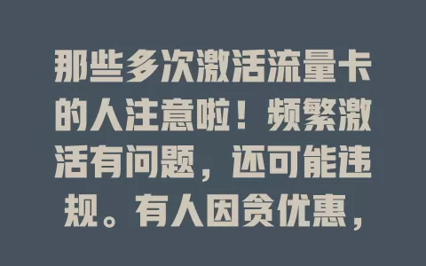 那些多次激活流量卡的人注意啦！频繁激活有问题，还可能违规。有人因贪优惠，有人想解决异常，结果常适得其反。运营商加强管理，咱用卡得理性谨慎，看清条款正规解决，别盲目激活！