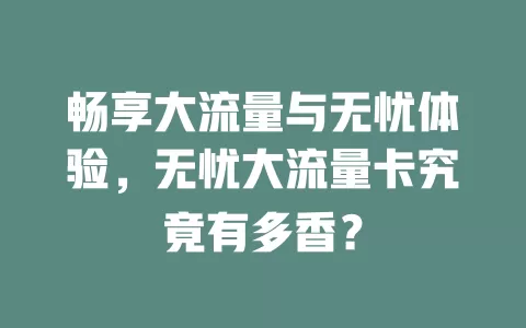 畅享大流量与无忧体验，无忧大流量卡究竟有多香？