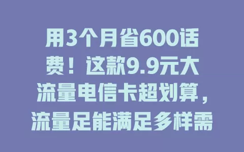用3个月省600话费！这款9.9元大流量电信卡超划算，流量足能满足多样需求，助你开启流量自由之旅