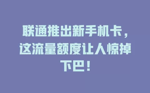 联通推出新手机卡，这流量额度让人惊掉下巴！