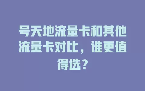 号天地流量卡和其他流量卡对比，谁更值得选？