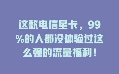 这款电信星卡，99%的人都没体验过这么强的流量福利！