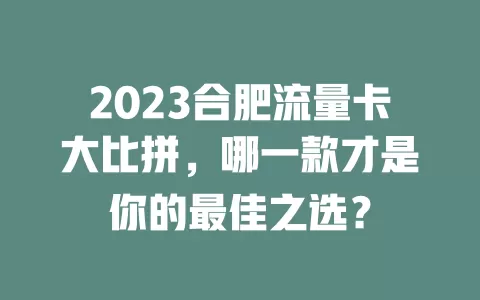 2023合肥流量卡大比拼，哪一款才是你的最佳之选？