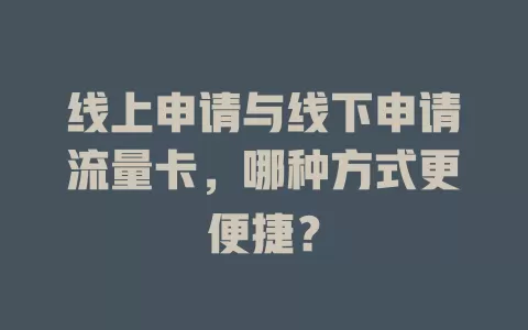 线上申请与线下申请流量卡，哪种方式更便捷？