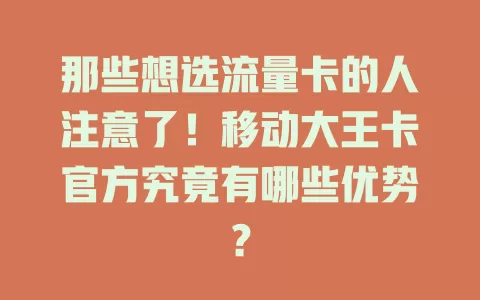 那些想选流量卡的人注意了！移动大王卡官方究竟有哪些优势？