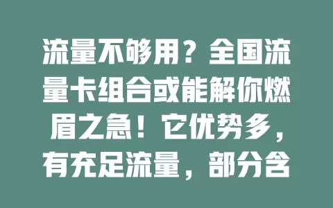 流量不够用？全国流量卡组合或能解你燃眉之急！它优势多，有充足流量，部分含语音短信。不同组合有差异，选时要依实际考量覆盖、费用等，留意细节，选正规的，解决流量难题畅享数字生活
