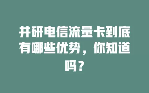 井研电信流量卡到底有哪些优势，你知道吗？