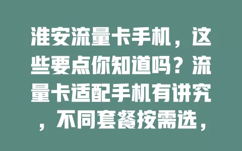 淮安流量卡手机，这些要点你知道吗？流量卡适配手机有讲究，不同套餐按需选，使用场景丰富，选卡要挑正规的，了解费用等信息，让手机在流量卡助力下满足多样需求