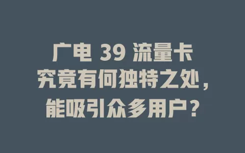 广电 39 流量卡究竟有何独特之处，能吸引众多用户？