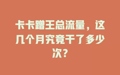 卡卡蹭王总流量，这几个月究竟干了多少次？