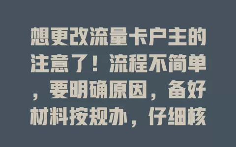 想更改流量卡户主的注意了！流程不简单，要明确原因，备好材料按规办，仔细核对信息，耐心等审核，通过后新户主正常用卡，记得重设绑定信息，提前准备确保顺利更改