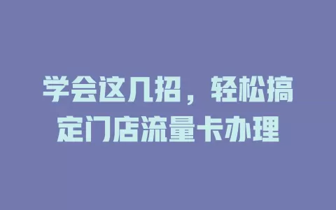 学会这几招，轻松搞定门店流量卡办理