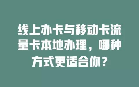 线上办卡与移动卡流量卡本地办理，哪种方式更适合你？