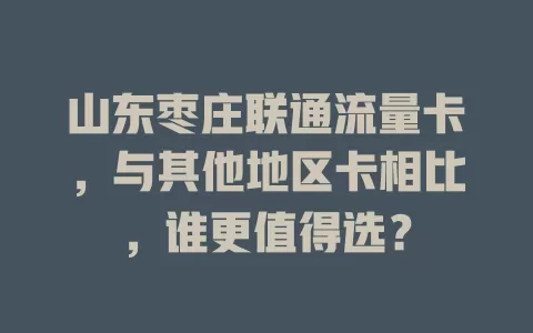 山东枣庄联通流量卡，与其他地区卡相比，谁更值得选？