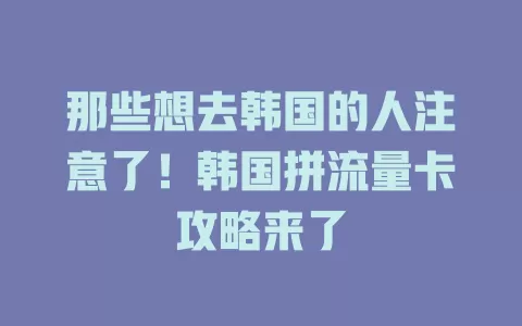 那些想去韩国的人注意了！韩国拼流量卡攻略来了