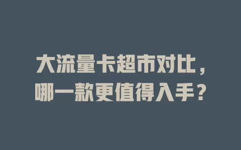 大流量卡超市对比，哪一款更值得入手？