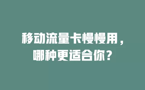 移动流量卡慢慢用，哪种更适合你？