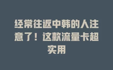 经常往返中韩的人注意了！这款流量卡超实用