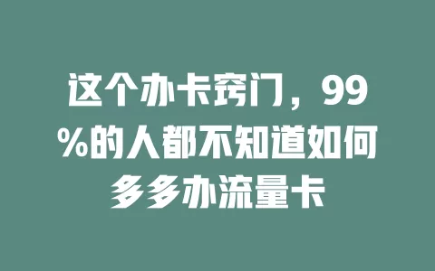 这个办卡窍门，99%的人都不知道如何多多办流量卡