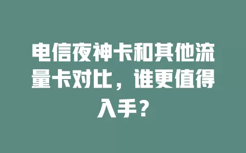 电信夜神卡和其他流量卡对比，谁更值得入手？